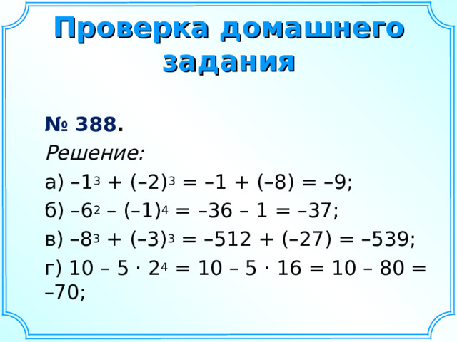  Проверка домашнего задания    № 388 .  Решение:  а) –1 3 + (–2) 3 = –1 + (–8) = –9;  б) –6 2 – (–1) 4 = –36 – 1 = –37;  в) –8 3 + (–3) 3 = –512 + (–27) = –539;  г) 10 – 5 · 2 4 = 10 – 5 · 16 = 10 – 80 = –70; 