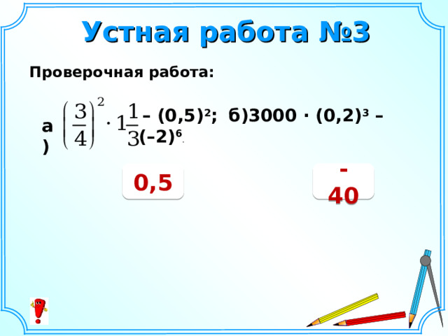 Устная работа №3 Проверочная работа:  – (0,5) 2 ;  б)3000 · (0,2) 3 – (–2) 6 . а) 0,5 - 40 Шаблон для создания презентаций к урокам математики. Савченко Е.М.  
