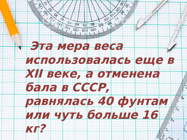 Эта мера веса использовалась еще в XII веке, а отменена бала в СССР, равнялась 40 фунтам или чуть больше 16 кг? 