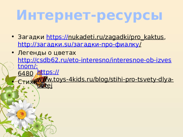 Интернет-ресурсы Загадки https:// nukadeti.ru/zagadki/pro_kaktus , http:// загадки. su / загадки-про-фиалку /  Легенды о цветах http://csdb62.ru/eto-interesno/interesnoe-ob-izvestnom/: 6480  Стихи https:// www.toys-4kids.ru/blog/stihi-pro-tsvety-dlya-detej  