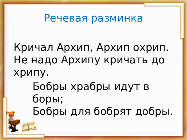 Речевая разминка Кричал Архип, Архип охрип. Не надо Архипу кричать до хрипу. Бобры храбры идут в боры; Бобры для бобрят добры. 