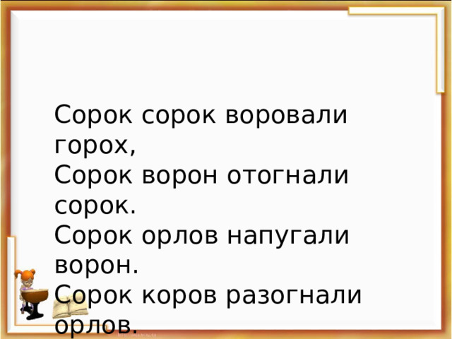 Сорок сорок воровали горох, Сорок ворон отогнали сорок. Сорок орлов напугали ворон. Сорок коров разогнали орлов. 