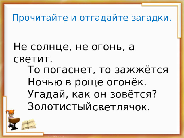 Прочитайте и отгадайте загадки. Не солнце, не огонь, а светит. То погаснет, то зажжётся Ночью в роще огонёк. Угадай, как он зовётся? Золотистый … светлячок. 