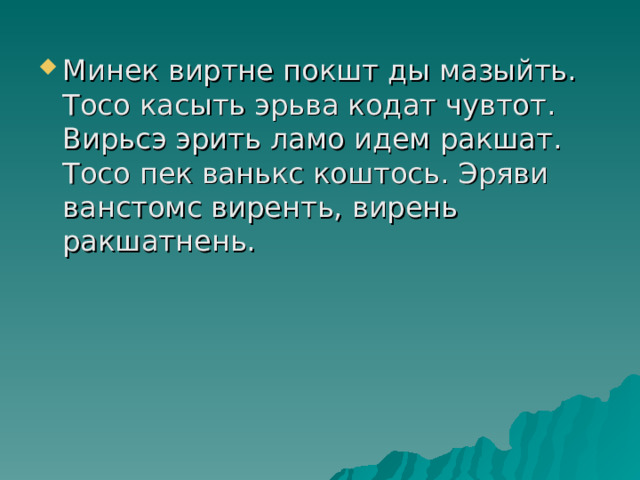 Минек виртне покшт ды мазыйть. Тосо касыть эрьва кодат чувтот. Вирьсэ эрить ламо идем ракшат. Тосо пек ванькс коштось. Эряви ванстомс виренть, вирень ракшатнень. 