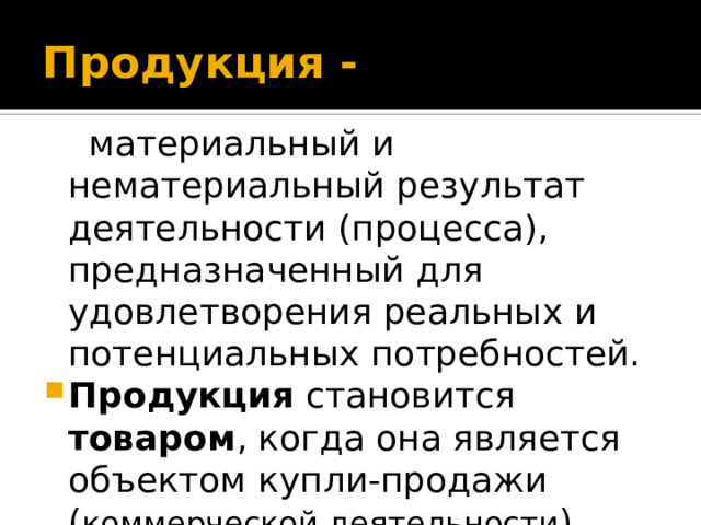 Продукция -  материальный и нематериальный результат деятельности (процесса), предназначенный для удовлетворения реальных и потенциальных потребностей. Продукция становится товаром , когда она является объектом купли-продажи ( коммерческой деятельности ) 