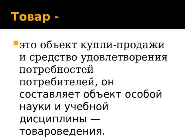 Товар - это объект купли-продажи и средство удовлетворения потребностей потребителей, он составляет объект особой науки и учебной дисциплины — товароведения. 
