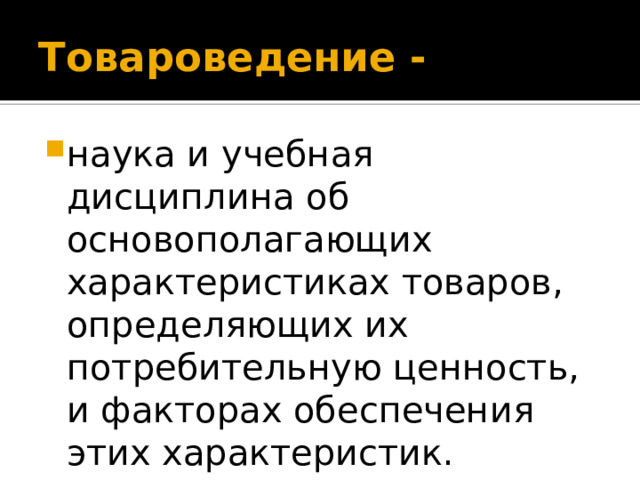 Товароведение - наука и учебная дисциплина об основополагающих характеристиках товаров, определяющих их потребительную ценность, и факторах обеспечения этих характеристик. 