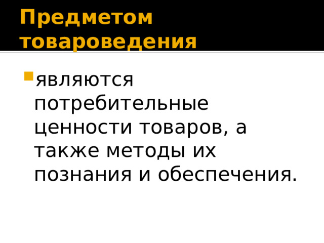 Предметом товароведения являются потребительные ценности товаров, а также методы их познания и обеспечения. 