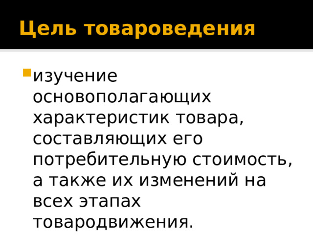 Цель товароведения изучение основополагающих характеристик товара, составляющих его потребительную стоимость, а также их изменений на всех этапах товародвижения. 