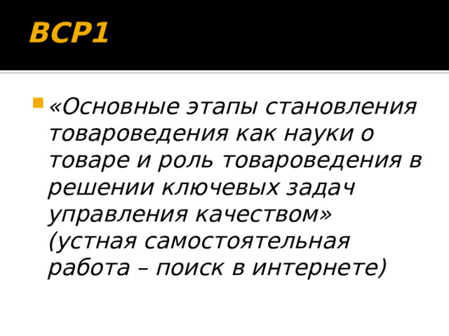 ВСР1 «Основные этапы становления товароведения как науки о товаре и роль товароведения в решении ключевых задач управления качеством» (устная самостоятельная работа – поиск в интернете) 