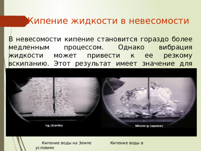 Кипение жидкости в невесомости В невесомости кипение становится гораздо более медленным процессом. Однако вибрация жидкости может привести к ее резкому вскипанию. Этот результат имеет значение для космической индустрии.  Кипение воды на Земле Кипение воды в условиях  невесомости 