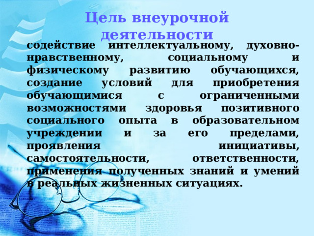 Цель внеурочной деятельности содействие интеллектуальному, духовно-нравственному, социальному и физическому развитию обучающихся, создание условий для приобретения обучающимися с ограниченными возможностями здоровья позитивного социального опыта в образовательном учреждении и за его пределами, проявления инициативы, самостоятельности, ответственности, применения полученных знаний и умений в реальных жизненных ситуациях.  