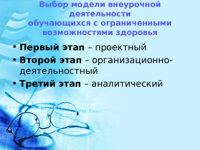    Выбор модели внеурочной деятельности  обучающихся с ограниченными возможностями здоровья      Первый этап  – проектный Второй этап  – организационно-деятельностный Третий этап  – аналитический 