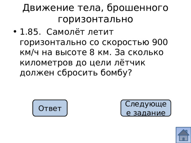 Движение тела, брошенного горизонтально 1.85. Самолёт летит горизонтально со скоростью 900 км/ч на высоте 8 км. За сколько километров до цели лётчик должен сбросить бомбу? 10 км Ответ Следующее задание 