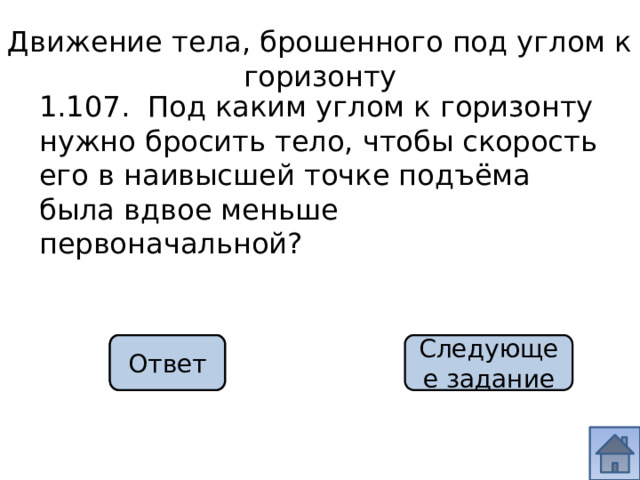 Движение тела, брошенного под углом к горизонту 1.107. Под каким углом к горизонту нужно бросить тело, чтобы скорость его в наивысшей точке подъёма была вдвое меньше первоначальной? 60 о Ответ Следующее задание 