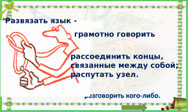 Развязать язык - грамотно говорить рассоединить концы, связанные между собой; распутать узел. 1)  Угрожая или причиняя боль, заставлять, вынуждать рассказать о том, что человек скрывает, не хочет выдать.