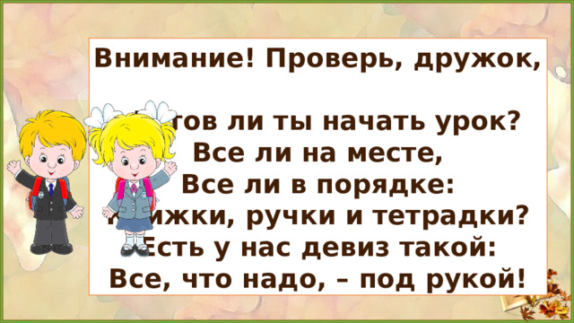 Внимание! Проверь, дружок,   Готов ли ты начать урок? Все ли на месте, Все ли в порядке: Книжки, ручки и тетрадки? Есть у нас девиз такой: Все, что надо, – под рукой! Организационный момент.