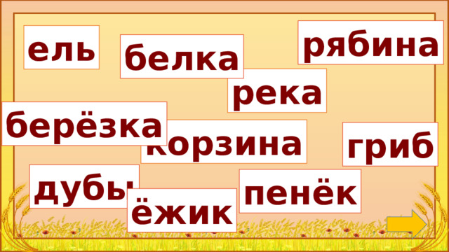 рябина ель белка река берёзка корзина гриб Замена слов: дуб - ДУБЫ, грибы - ГРИБ, речка - РЕКА, берёза - БЕРЁЗКА, ежи - ЁЖИК. дубы пенёк ёжик