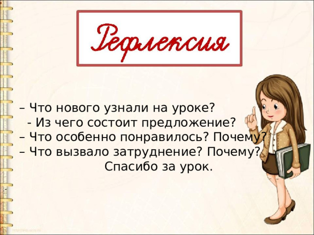 – Что нового узнали на уроке?  - Из чего состоит предложение? – Что особенно понравилось? Почему? – Что вызвало затруднение? Почему?  Спасибо за урок. 