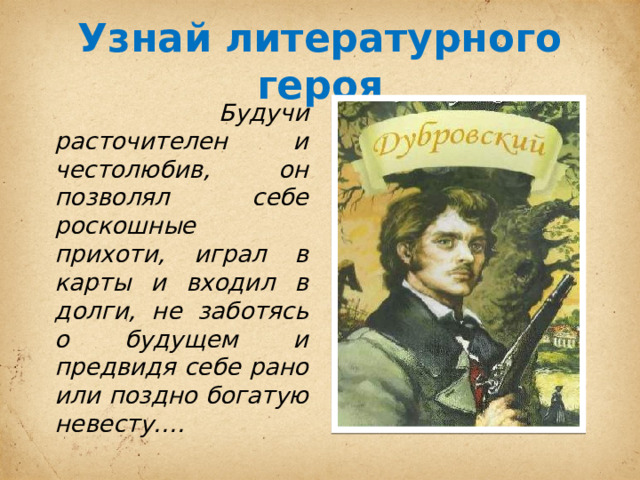 Узнай литературного героя  Будучи расточителен и честолюбив, он позволял себе роскошные прихоти, играл в карты и входил в долги, не заботясь о будущем и предвидя себе рано или поздно богатую невесту…. 