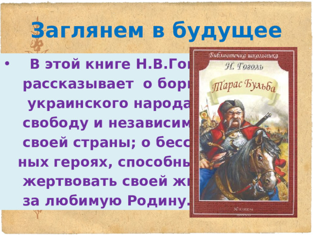 Заглянем в будущее  В этой книге Н.В.Гоголь  рассказывает о борьбе  украинского народа за  свободу и независимость  своей страны; о бесстраш-  ных героях, способных по-  жертвовать своей жизнью  за любимую Родину. 