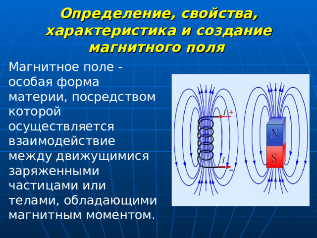 Определение, свойства, характеристика и создание магнитного поля  Магнитное поле - особая форма материи, посредством которой осуществляется взаимодействие между движущимися заряженными частицами или телами, обладающими магнитным моментом. 