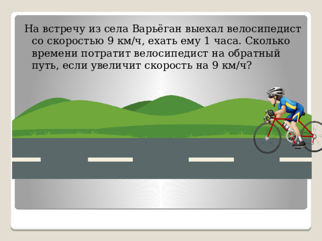 На встречу из села Варьёган выехал велосипедист со скоростью 9 км/ч, ехать ему 1 часа. Сколько времени потратит велосипедист на обратный путь, если увеличит скорость на 9 км/ч? 