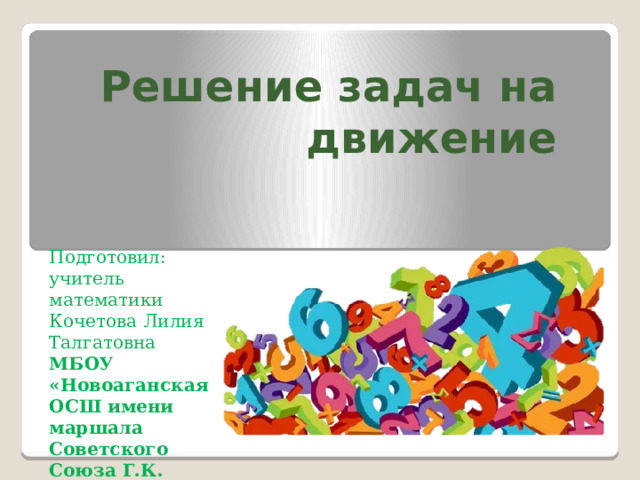 Решение задач на движение Подготовил: учитель математики Кочетова Лилия Талгатовна МБОУ «Новоаганская ОСШ имени маршала Советского Союза Г.К. Жукова»  