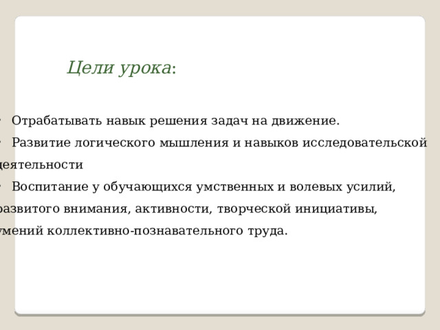 Цели урока : Отрабатывать навык решения задач на движение. Развитие логического мышления и навыков исследовательской деятельности Воспитание у обучающихся умственных и волевых усилий, развитого внимания, активности, творческой инициативы, умений коллективно-познавательного труда. 