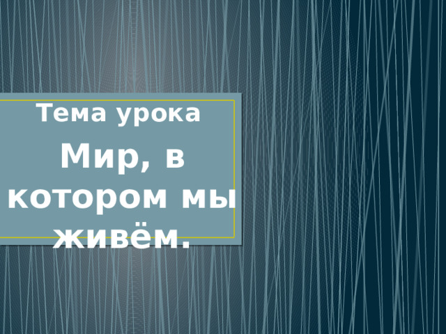 Тема урока Мир, в котором мы живём. 