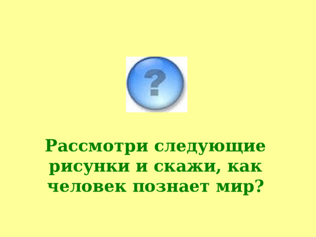 Рассмотри следующие рисунки и скажи, как человек познает мир? 