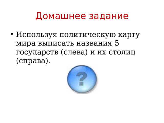 Домашнее задание Используя политическую карту мира выписать названия 5 государств (слева) и их столиц (справа). 