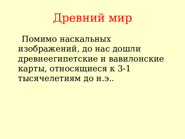 Древний мир  Помимо наскальных изображений, до нас дошли древнеегипетские и вавилонские карты, относящиеся к 3-1 тысячелетиям до н.э.. 