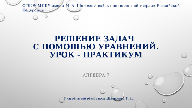 ФГКОУ МПКУ имени М. А. Шолохова войск национальной гвардии Российской Федерации Решение задач  с помощью уравнений.  Урок - практикум Алгебра 7 Учитель математики Щедрина Р.Н. 