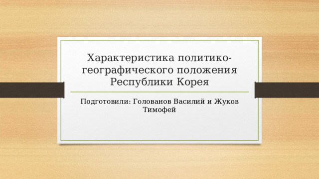 Характеристика политико-географического положения Республики Корея Подготовили: Голованов Василий и Жуков Тимофей 