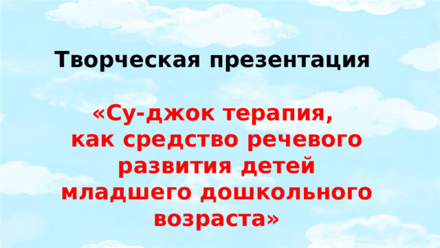 Творческая презентация  «Су-джок терапия, как средство речевого развития детей младшего дошкольного возраста»