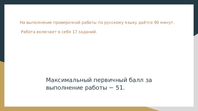 На выполнение проверочной работы по русскому языку даётся 90 минут.   Работа включает в себя 17 заданий. Максимальный первичный балл за выполнение работы − 51. 