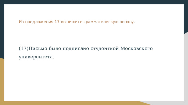 Из предложения 17 выпишите грамматическую основу.    (17)Письмо было подписано студенткой Московского университета. 
