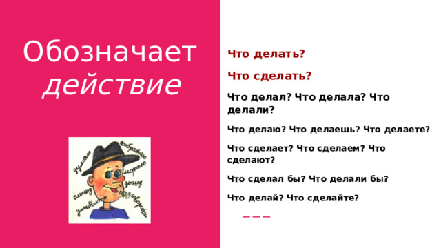 Обозначает действие Что делать? Что сделать? Что делал? Что делала? Что делали? Что делаю? Что делаешь? Что делаете? Что сделает? Что сделаем? Что сделают? Что сделал бы? Что делали бы? Что делай? Что сделайте? 