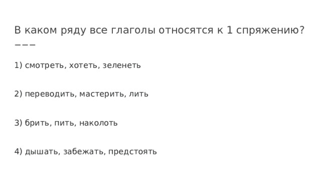 В каком ряду все глаголы относятся к 1 спряжению? 1) смотреть, хотеть, зеленеть 2) переводить, мастерить, лить 3) брить, пить, наколоть 4) дышать, забежать, предстоять 