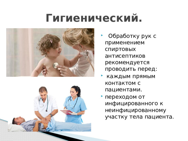 Гигиенический.  Обработку рук с применением спиртовых антисептиков рекомендуется проводить перед:  каждым прямым контактом с пациентами. переходом от инфицированного к неинфицированному участку тела пациента.    