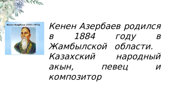 Кенен Азербаев родился в 1884 году в Жамбылской области. Казахский народный акын, певец и композитор 