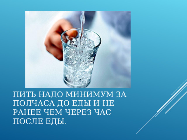 ПИТЬ НАДО МИНИМУМ ЗА ПОЛЧАСА ДО ЕДЫ И НЕ РАНЕЕ ЧЕМ ЧЕРЕЗ ЧАС ПОСЛЕ ЕДЫ . 