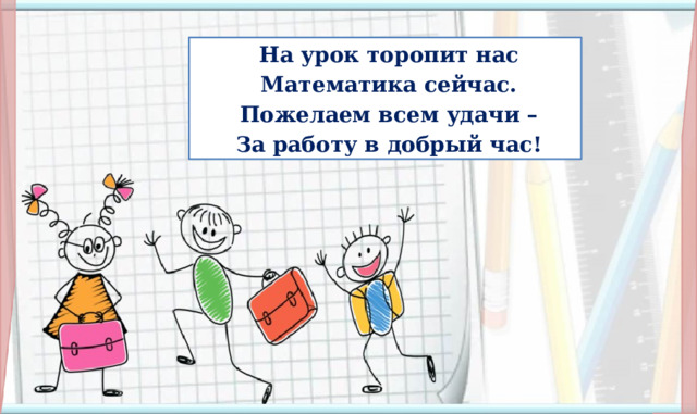 На урок торопит нас  Математика сейчас.  Пожелаем всем удачи –  За работу в добрый час! I. Организационная часть. Мотивация учебной деятельности.