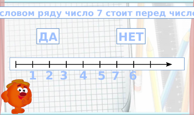 В числовом ряду число 7 стоит перед числом 6. НЕТ ДА 1 2 3 4 5 6 7