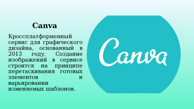 Canva Кроссплатформенный сервис для графического дизайна, основанный в 2013 году. Создание изображений в сервисе строится на принципе перетаскивания готовых элементов и варьировании изменяемых шаблонов. 