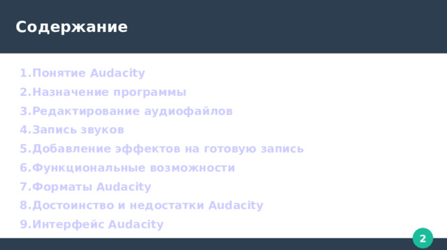 Содержание 1.Понятие Audacity 2.Назначение программы 3.Редактирование аудиофайлов 4.Запись звуков 5.Добавление эффектов на готовую запись 6.Функциональные возможности 7.Форматы Audacity 8.Достоинство и недостатки Audacity 9.Интерфейс Audacity 