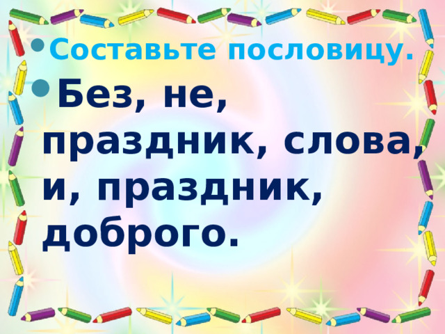 Составьте пословицу. Без, не, праздник, слова, и, праздник, доброго. 