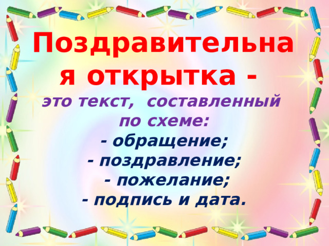  Поздравительная открытка -  это текст, составленный по схеме:  - обращение;  - поздравление;   - пожелание;  - подпись и дата. 