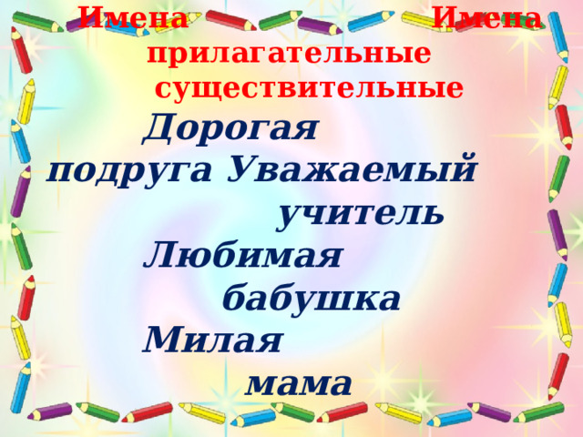 Имена Имена прилагательные существительные  Дорогая подруга Уважаемый учитель  Любимая бабушка  Милая мама 